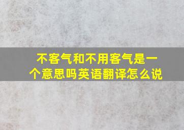 不客气和不用客气是一个意思吗英语翻译怎么说