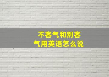 不客气和别客气用英语怎么说