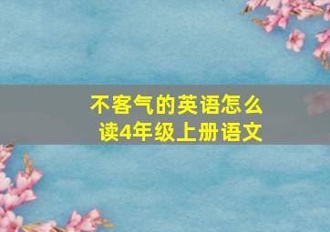 不客气的英语怎么读4年级上册语文