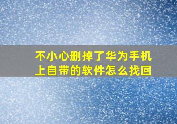 不小心删掉了华为手机上自带的软件怎么找回