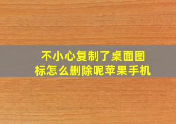 不小心复制了桌面图标怎么删除呢苹果手机