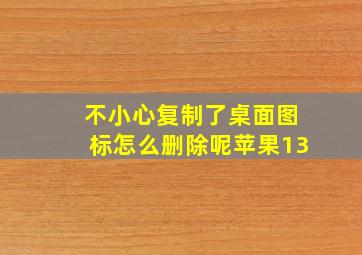 不小心复制了桌面图标怎么删除呢苹果13