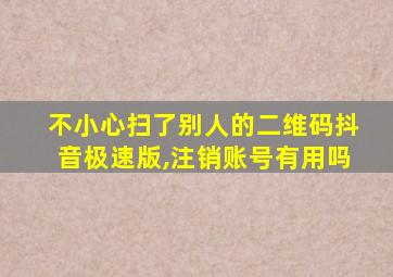 不小心扫了别人的二维码抖音极速版,注销账号有用吗