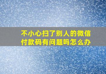 不小心扫了别人的微信付款码有问题吗怎么办