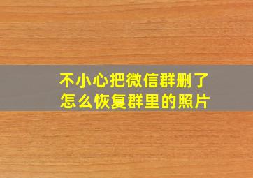 不小心把微信群删了 怎么恢复群里的照片