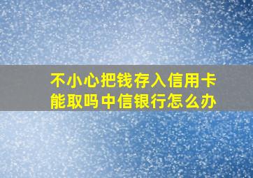 不小心把钱存入信用卡能取吗中信银行怎么办