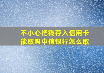 不小心把钱存入信用卡能取吗中信银行怎么取