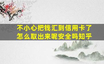 不小心把钱汇到信用卡了怎么取出来呢安全吗知乎