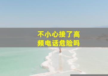 不小心接了高频电话危险吗