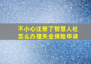 不小心注册了智慧人社怎么办理失业保险申请