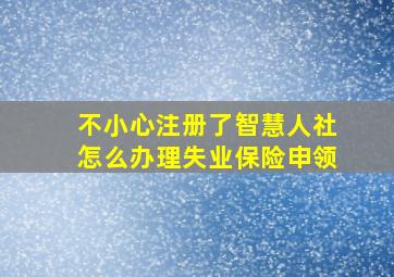 不小心注册了智慧人社怎么办理失业保险申领