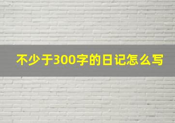 不少于300字的日记怎么写