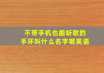 不带手机也能听歌的手环叫什么名字呢英语