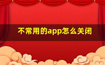 不常用的app怎么关闭