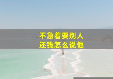 不急着要别人还钱怎么说他