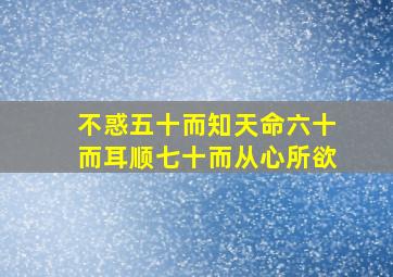 不惑五十而知天命六十而耳顺七十而从心所欲