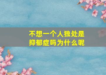 不想一个人独处是抑郁症吗为什么呢