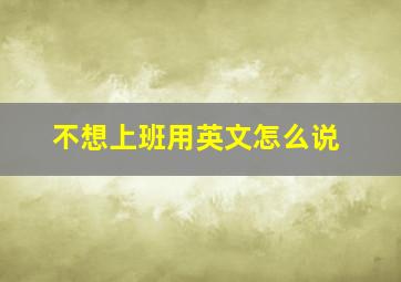 不想上班用英文怎么说