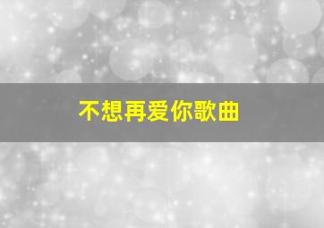 不想再爱你歌曲