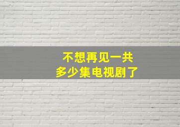 不想再见一共多少集电视剧了