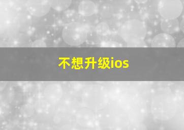 不想升级ios