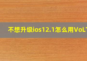 不想升级ios12.1怎么用VoLTE