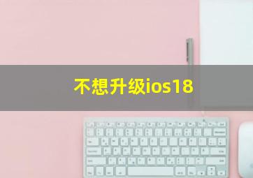 不想升级ios18