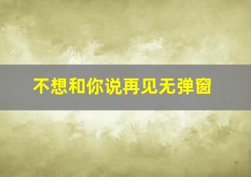 不想和你说再见无弹窗