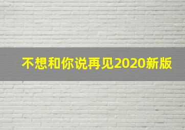 不想和你说再见2020新版