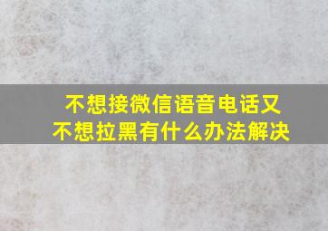 不想接微信语音电话又不想拉黑有什么办法解决