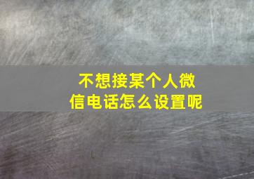 不想接某个人微信电话怎么设置呢