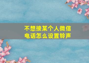 不想接某个人微信电话怎么设置铃声