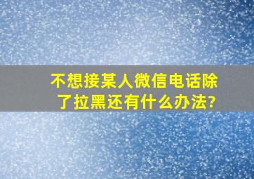 不想接某人微信电话除了拉黑还有什么办法?