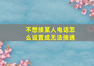 不想接某人电话怎么设置成无法接通