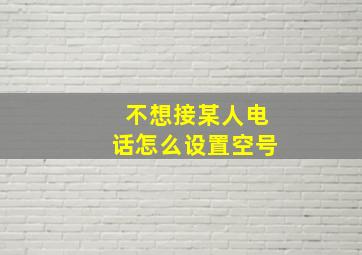 不想接某人电话怎么设置空号