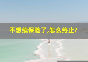 不想续保险了,怎么终止?