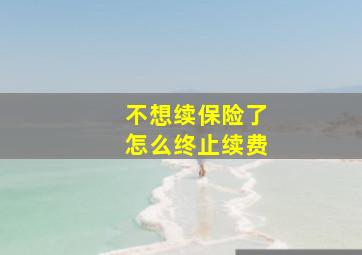 不想续保险了怎么终止续费