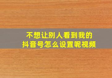 不想让别人看到我的抖音号怎么设置呢视频