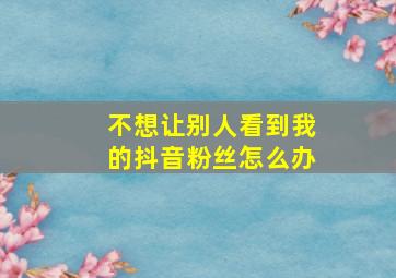 不想让别人看到我的抖音粉丝怎么办