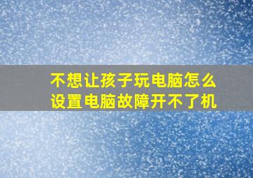 不想让孩子玩电脑怎么设置电脑故障开不了机