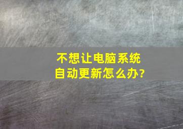 不想让电脑系统自动更新怎么办?