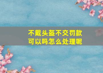 不戴头盔不交罚款可以吗怎么处理呢