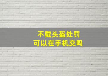 不戴头盔处罚可以在手机交吗