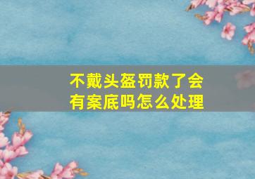 不戴头盔罚款了会有案底吗怎么处理