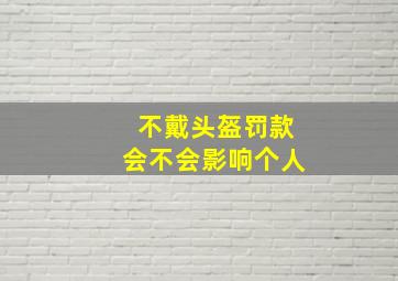 不戴头盔罚款会不会影响个人