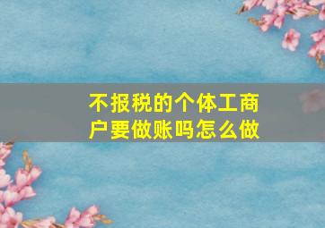 不报税的个体工商户要做账吗怎么做