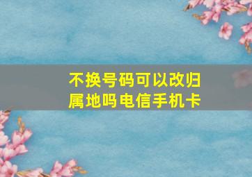 不换号码可以改归属地吗电信手机卡