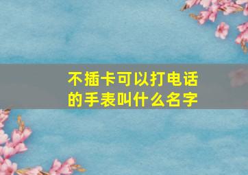 不插卡可以打电话的手表叫什么名字