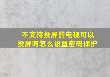 不支持投屏的电视可以投屏吗怎么设置密码保护