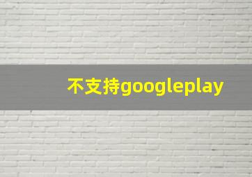 不支持googleplay